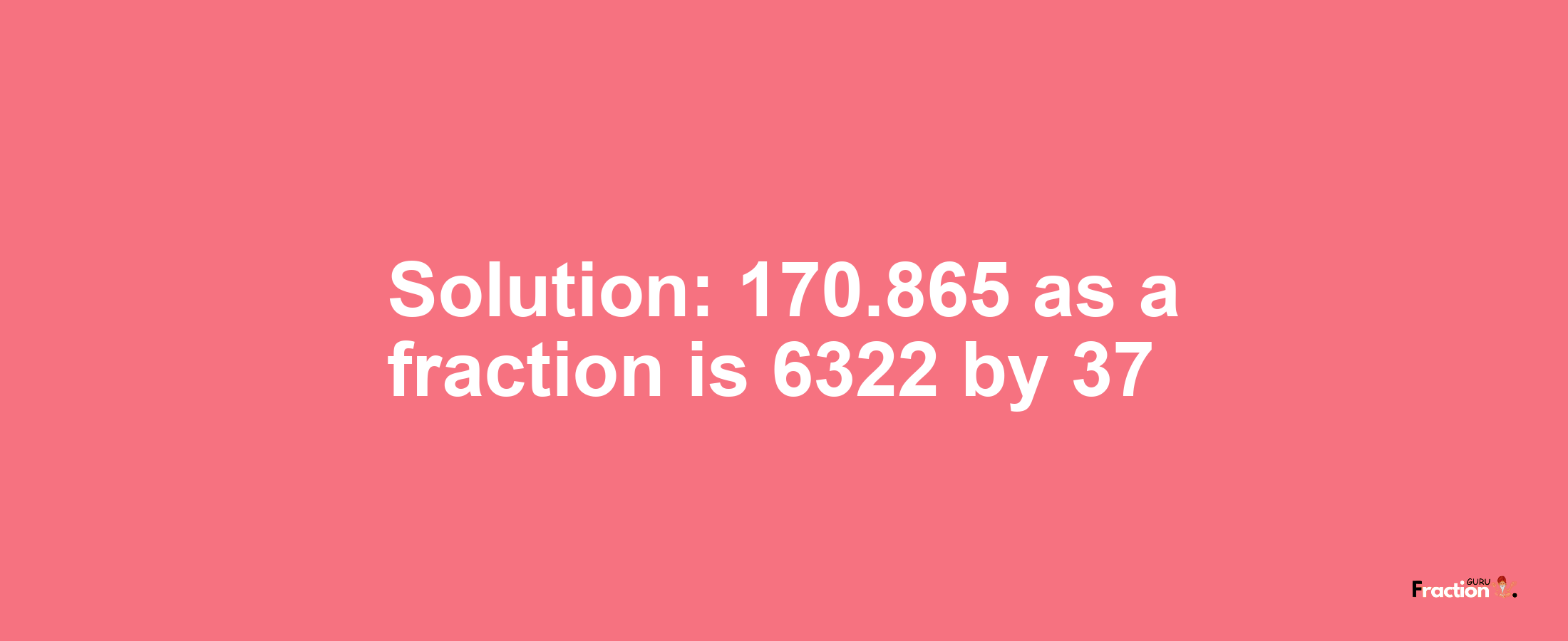 Solution:170.865 as a fraction is 6322/37